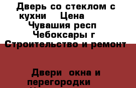 Дверь со стеклом с кухни  › Цена ­ 100 - Чувашия респ., Чебоксары г. Строительство и ремонт » Двери, окна и перегородки   . Чувашия респ.